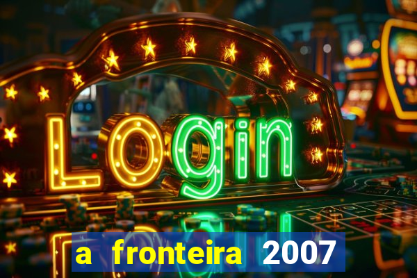 a fronteira 2007 filme completo download